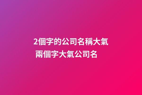 2個字的公司名稱大氣 兩個字大氣公司名-第1張-公司起名-玄機派